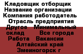 Кладовщик-отборщик › Название организации ­ Компания-работодатель › Отрасль предприятия ­ Другое › Минимальный оклад ­ 1 - Все города Работа » Вакансии   . Алтайский край,Змеиногорск г.